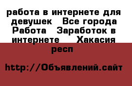 работа в интернете для девушек - Все города Работа » Заработок в интернете   . Хакасия респ.